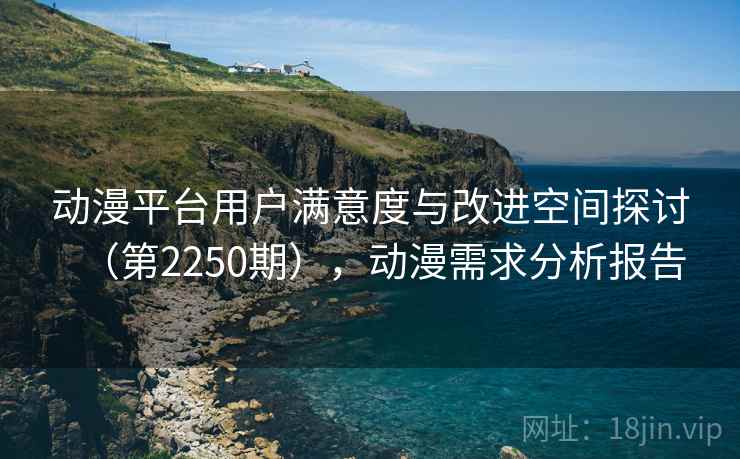 动漫平台用户满意度与改进空间探讨(第2250期),动漫需求分析报告 动漫平台用户满意度与改进空间探讨(第2250期),动漫需求分析报告
