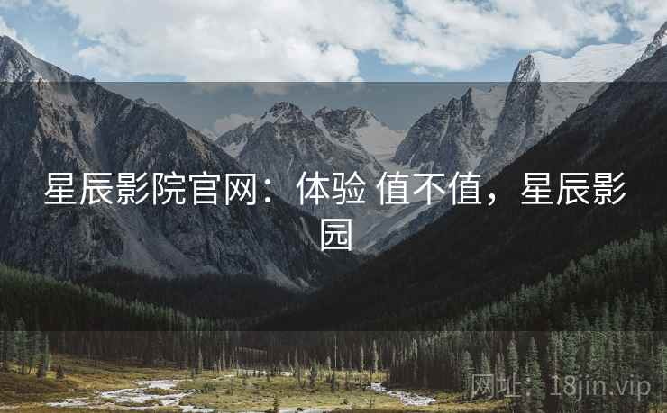 星辰影院官网:体验 值不值,星辰影园 星辰影院官网:体验 值不值,星辰影园