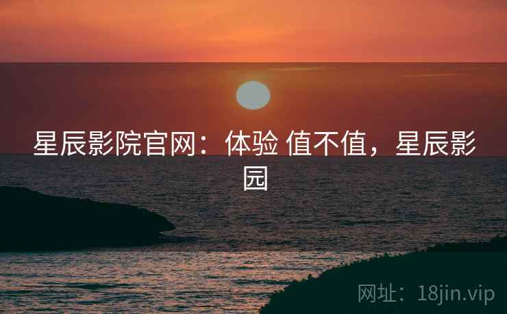 星辰影院官网:体验 值不值,星辰影园 星辰影院官网:体验 值不值,星辰影园