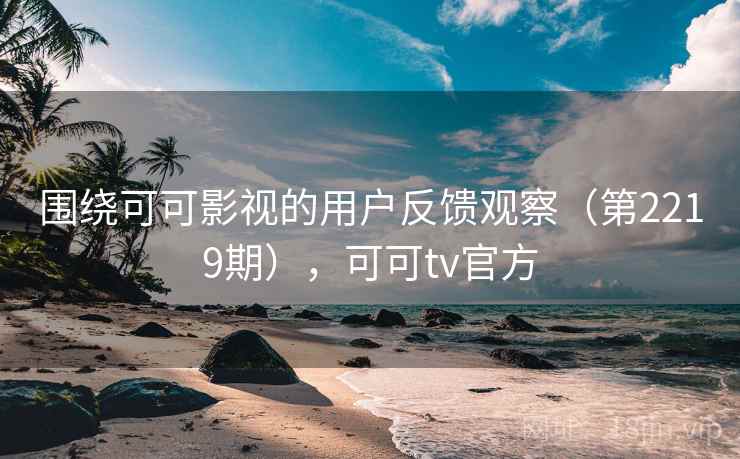 围绕可可影视的用户反馈观察(第2219期),可可tv官方 围绕可可影视的用户反馈观察(第2219期),可可tv官方