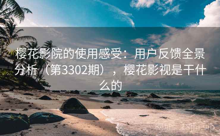 樱花影院的使用感受:用户反馈全景分析(第3302期),樱花影视是干什么的 樱花影院的使用感受:用户反馈全景分析(第3302期),樱花影视是干什么的