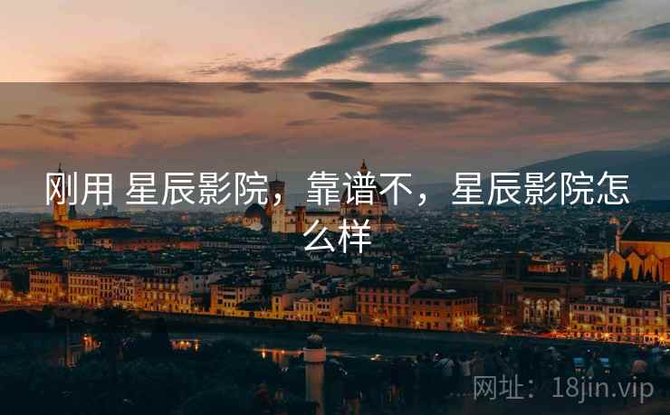 刚用 星辰影院,靠谱不,星辰影院怎么样 刚用 星辰影院,靠谱不,星辰影院怎么样