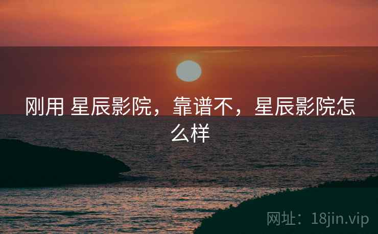 刚用 星辰影院,靠谱不,星辰影院怎么样 刚用 星辰影院,靠谱不,星辰影院怎么样