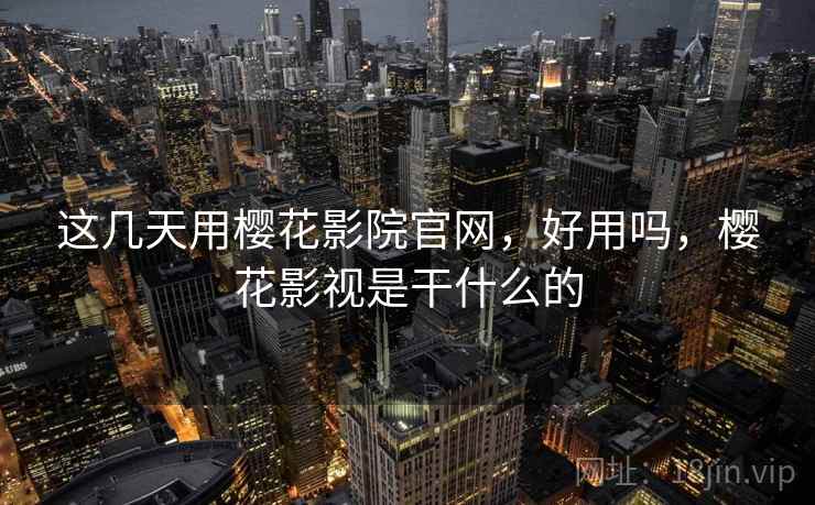 这几天用樱花影院官网，好用吗，樱花影视是干什么的
