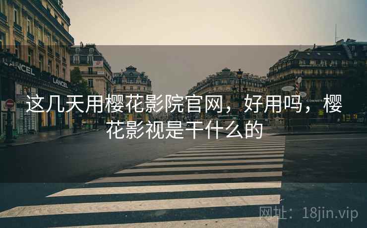 这几天用樱花影院官网,好用吗,樱花影视是干什么的 这几天用樱花影院官网,好用吗,樱花影视是干什么的