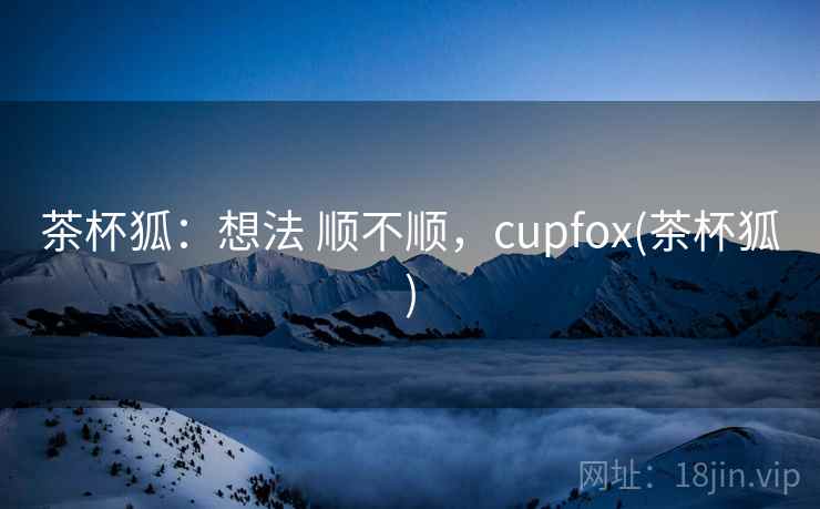 茶杯狐：想法 顺不顺，cupfox(茶杯狐)