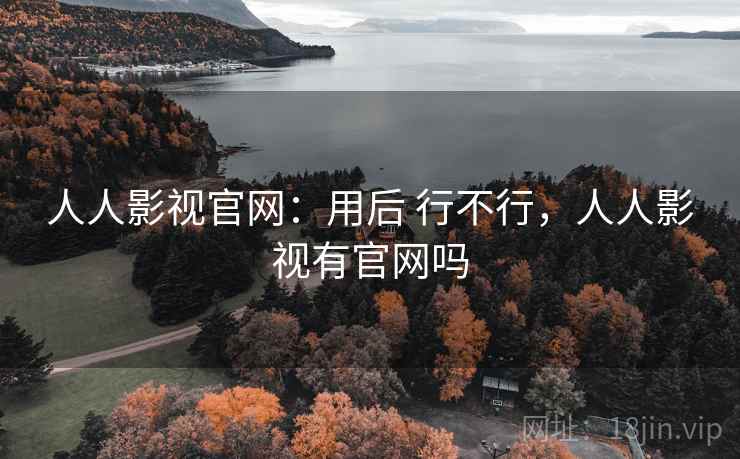 人人影视官网:用后 行不行,人人影视有官网吗 人人影视官网:用后 行不行,人人影视有官网吗
