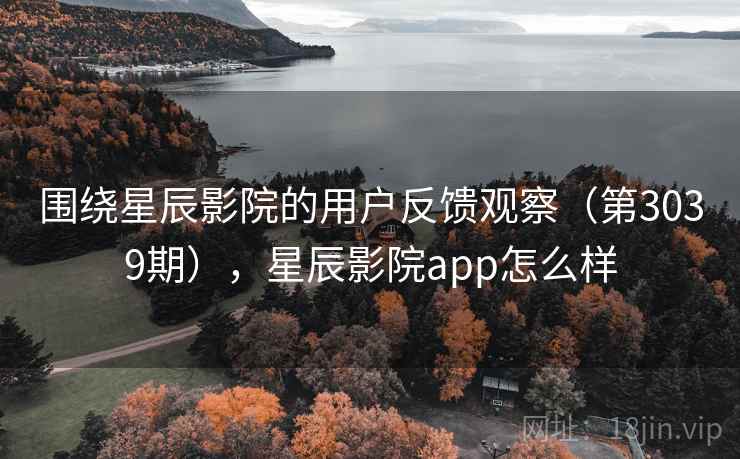 围绕星辰影院的用户反馈观察（第3039期），星辰影院app怎么样