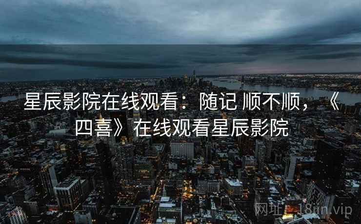 星辰影院在线观看:随记 顺不顺,《四喜》在线观看星辰影院 星辰影院在线观看:随记 顺不顺,《四喜》在线观看星辰影院
