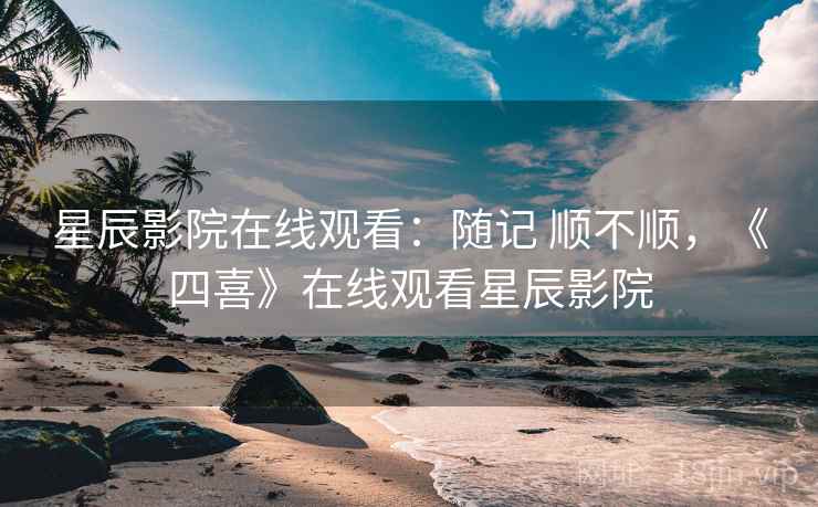 星辰影院在线观看:随记 顺不顺,《四喜》在线观看星辰影院 星辰影院在线观看:随记 顺不顺,《四喜》在线观看星辰影院