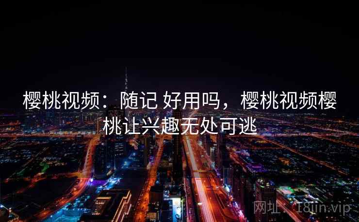 樱桃视频：随记 好用吗，樱桃视频樱桃让兴趣无处可逃