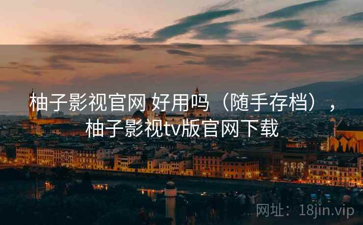 柚子影视官网 好用吗（随手存档），柚子影视tv版官网下载