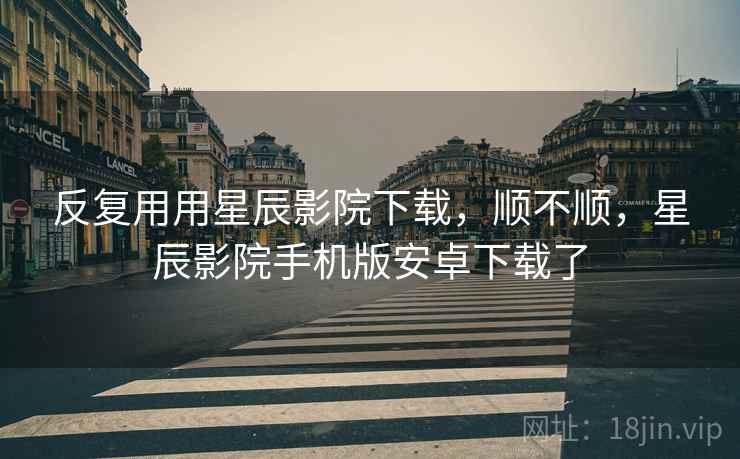 反复用用星辰影院下载,顺不顺,星辰影院手机版安卓下载了 反复用用星辰影院下载,顺不顺,星辰影院手机版安卓下载了