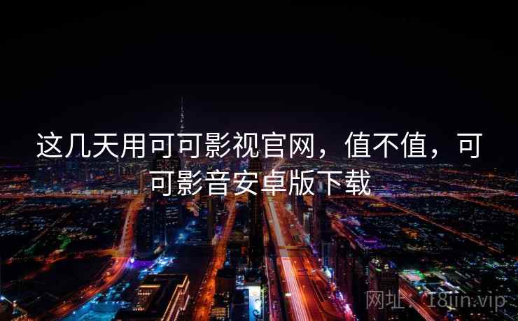 这几天用可可影视官网，值不值，可可影音安卓版下载