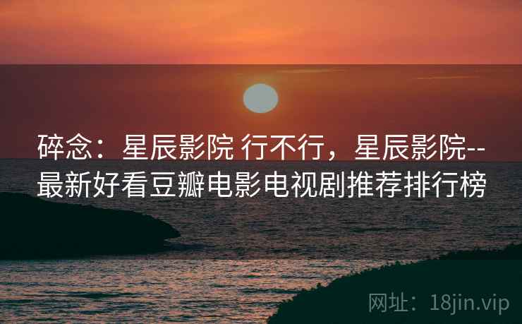 碎念:星辰影院 行不行,星辰影院--最新好看豆瓣电影电视剧推荐排行榜 碎念:星辰影院 行不行,星辰影院--最新好看豆瓣电影电视剧推荐排行榜