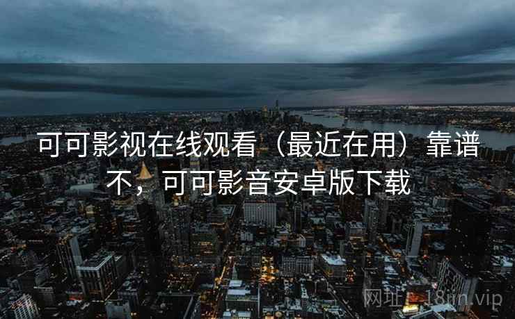 可可影视在线观看(最近在用)靠谱不,可可影音安卓版下载 可可影视在线观看(最近在用)靠谱不,可可影音安卓版下载