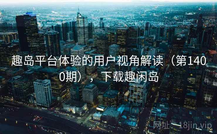 趣岛平台体验的用户视角解读(第1400期),下载趣闲岛 趣岛平台体验的用户视角解读(第1400期),下载趣闲岛