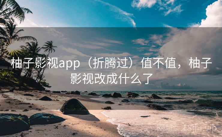 柚子影视app（折腾过）值不值，柚子影视改成什么了