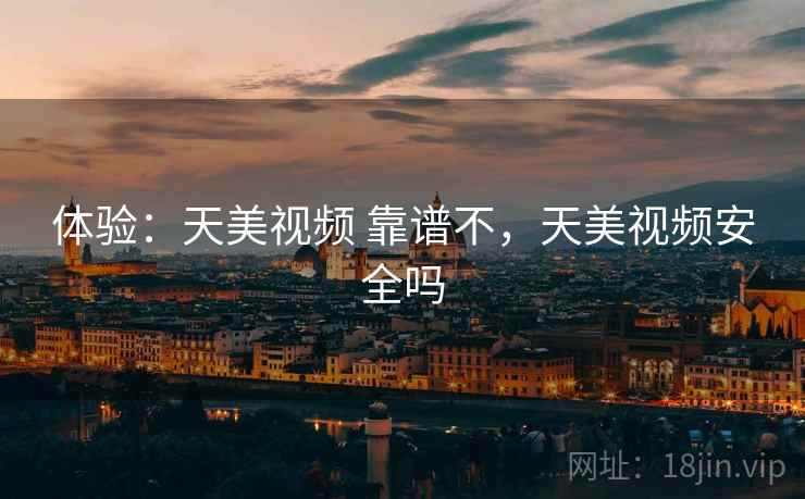 体验：天美视频 靠谱不，天美视频安全吗