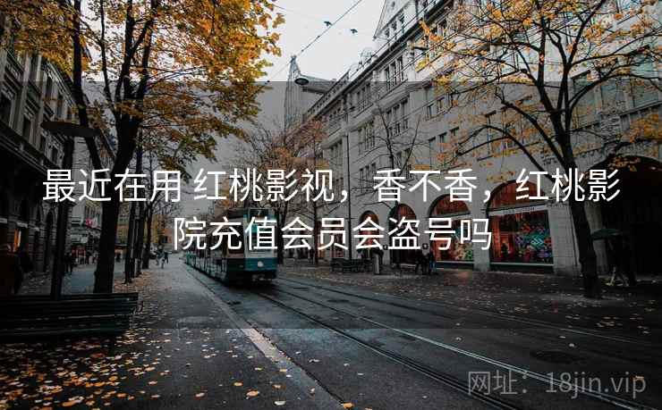最近在用 红桃影视，香不香，红桃影院充值会员会盗号吗