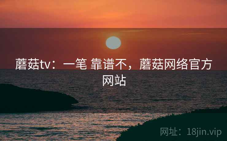 蘑菇tv:一笔 靠谱不,蘑菇网络官方网站 蘑菇tv:一笔 靠谱不,蘑菇网络官方网站