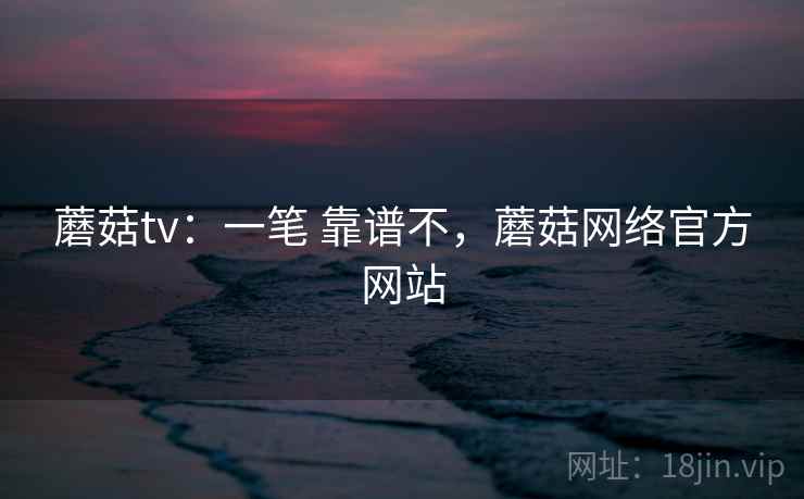 蘑菇tv：一笔 靠谱不，蘑菇网络官方网站