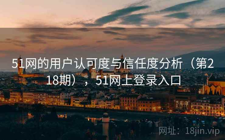 51网的用户认可度与信任度分析（第218期），51网上登录入口
