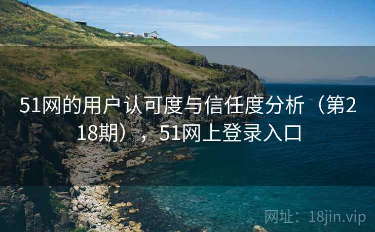 51网的用户认可度与信任度分析（第218期），51网上登录入口