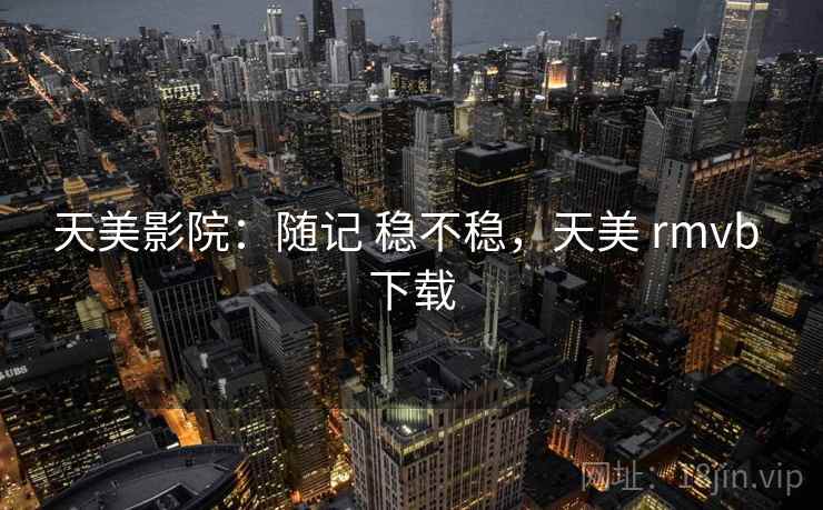 天美影院:随记 稳不稳,天美 rmvb 下载 天美影院:随记 稳不稳,天美 rmvb 下载