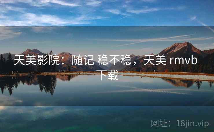 天美影院:随记 稳不稳,天美 rmvb 下载 天美影院:随记 稳不稳,天美 rmvb 下载