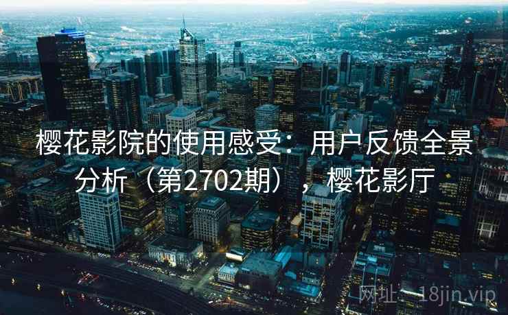 樱花影院的使用感受:用户反馈全景分析(第2702期),樱花影厅 樱花影院的使用感受:用户反馈全景分析(第2702期),樱花影厅