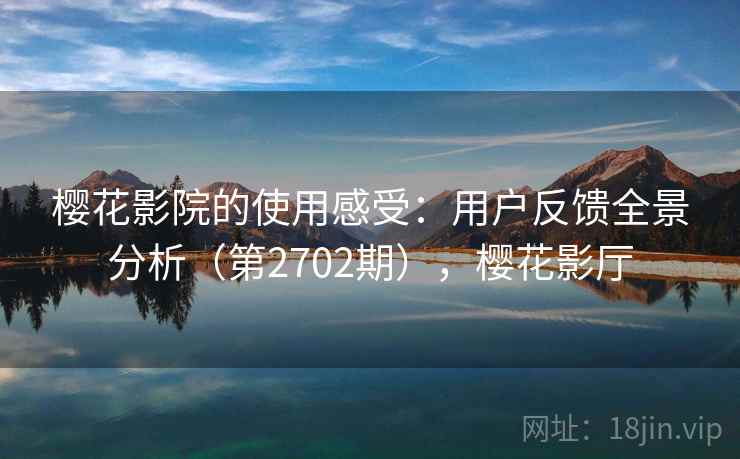 樱花影院的使用感受：用户反馈全景分析（第2702期），樱花影厅