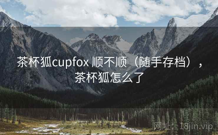 茶杯狐cupfox 顺不顺（随手存档），茶杯狐怎么了
