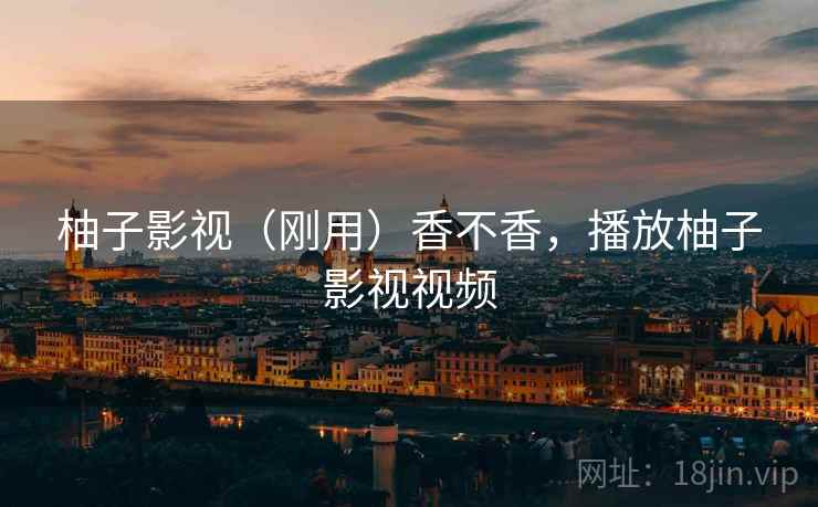 柚子影视（刚用）香不香，播放柚子影视视频