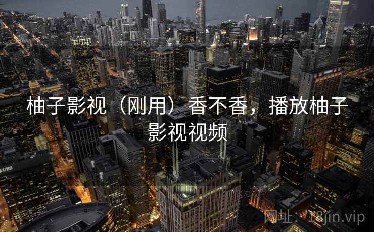 柚子影视（刚用）香不香，播放柚子影视视频