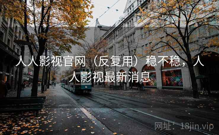 人人影视官网（反复用）稳不稳，人人影视最新消息