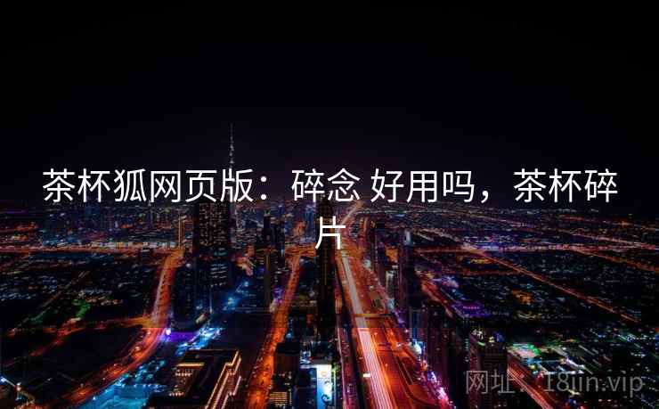 茶杯狐网页版:碎念 好用吗,茶杯碎片 茶杯狐网页版:碎念 好用吗,茶杯碎片