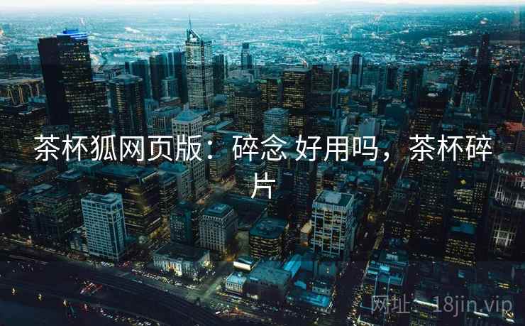 茶杯狐网页版：碎念 好用吗，茶杯碎片