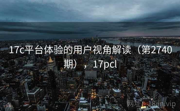 17c平台体验的用户视角解读（第2740期），17pcl