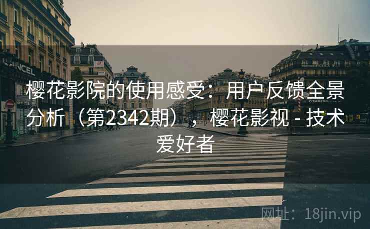 樱花影院的使用感受：用户反馈全景分析（第2342期），樱花影视 - 技术爱好者