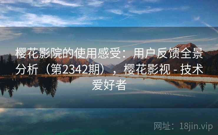 樱花影院的使用感受：用户反馈全景分析（第2342期），樱花影视 - 技术爱好者