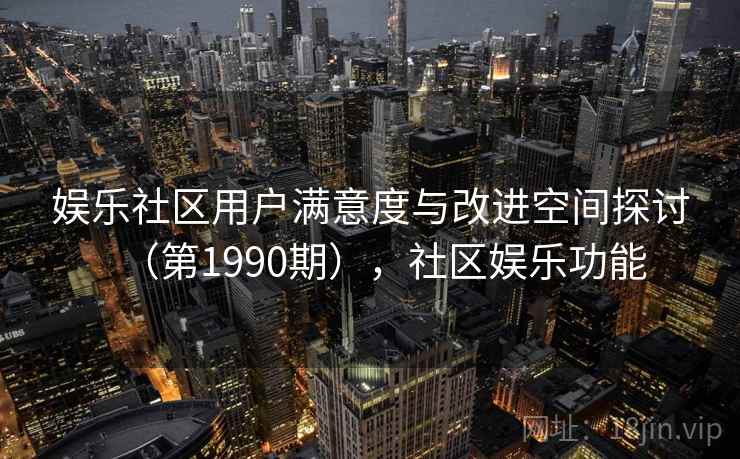 娱乐社区用户满意度与改进空间探讨（第1990期），社区娱乐功能