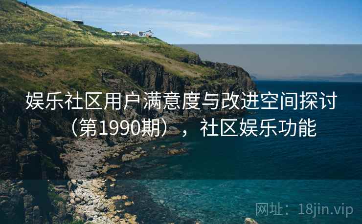 娱乐社区用户满意度与改进空间探讨(第1990期),社区娱乐功能 娱乐社区用户满意度与改进空间探讨(第1990期),社区娱乐功能