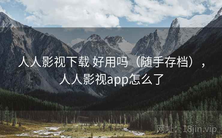 人人影视下载 好用吗（随手存档），人人影视app怎么了