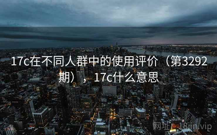 17c在不同人群中的使用评价（第3292期），17c什么意思