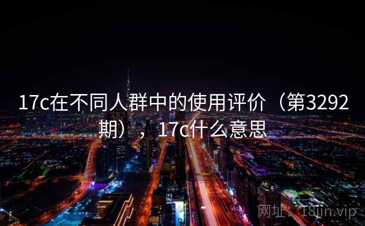 17c在不同人群中的使用评价(第3292期),17c什么意思 17c在不同人群中的使用评价(第3292期),17c什么意思