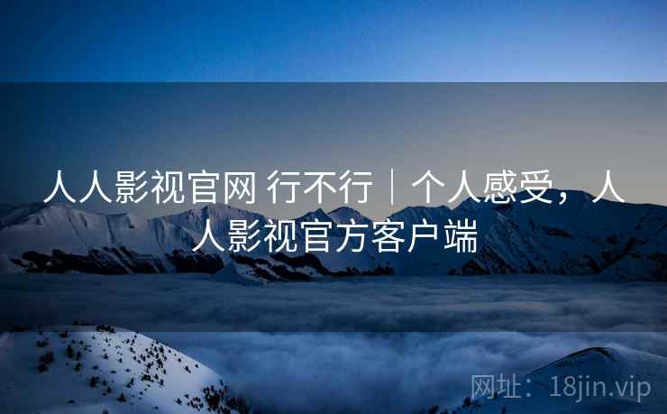 人人影视官网 行不行|个人感受,人人影视官方客户端 人人影视官网 行不行|个人感受,人人影视官方客户端