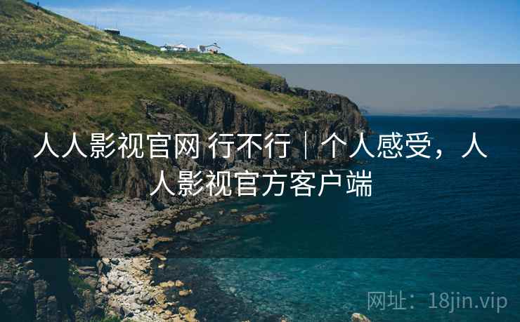 人人影视官网 行不行｜个人感受，人人影视官方客户端