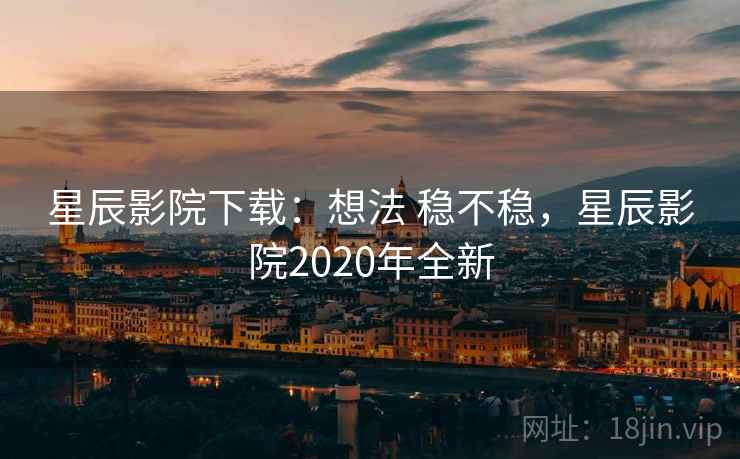 星辰影院下载：想法 稳不稳，星辰影院2020年全新