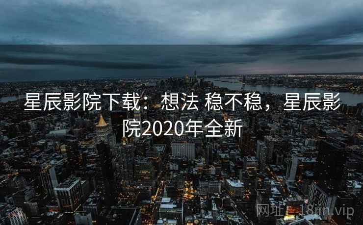 星辰影院下载：想法 稳不稳，星辰影院2020年全新